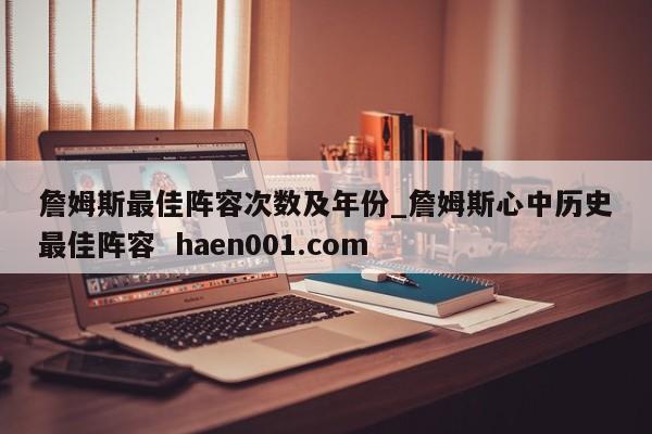 詹姆斯最佳阵容次数及年份_詹姆斯心中历史最佳阵容  haen001.com