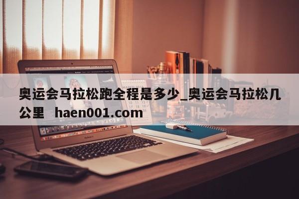奥运会马拉松跑全程是多少_奥运会马拉松几公里  haen001.com