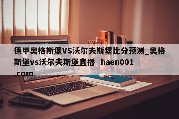 德甲奥格斯堡VS沃尔夫斯堡比分预测_奥格斯堡vs沃尔夫斯堡直播  haen001.com