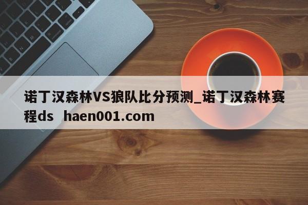 诺丁汉森林VS狼队比分预测_诺丁汉森林赛程ds  haen001.com