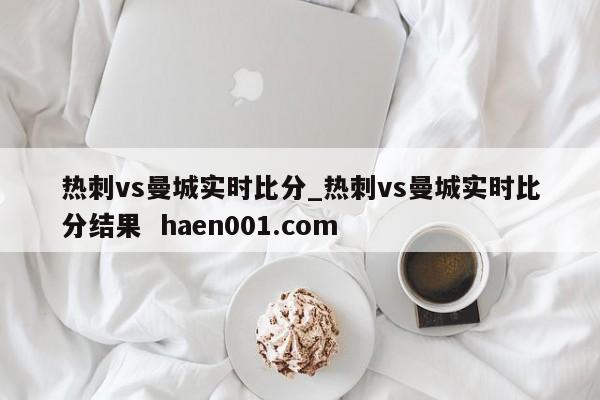 热刺vs曼城实时比分_热刺vs曼城实时比分结果  haen001.com