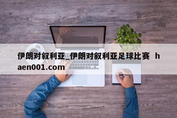 伊朗对叙利亚_伊朗对叙利亚足球比赛  haen001.com