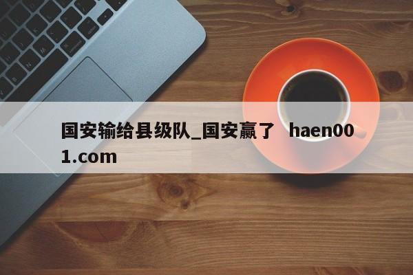 国安输给县级队_国安赢了  haen001.com
