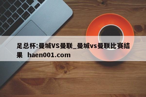 足总杯:曼城VS曼联_曼城vs曼联比赛结果  haen001.com