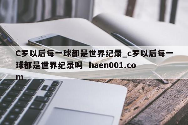 C罗以后每一球都是世界纪录_c罗以后每一球都是世界纪录吗  haen001.com