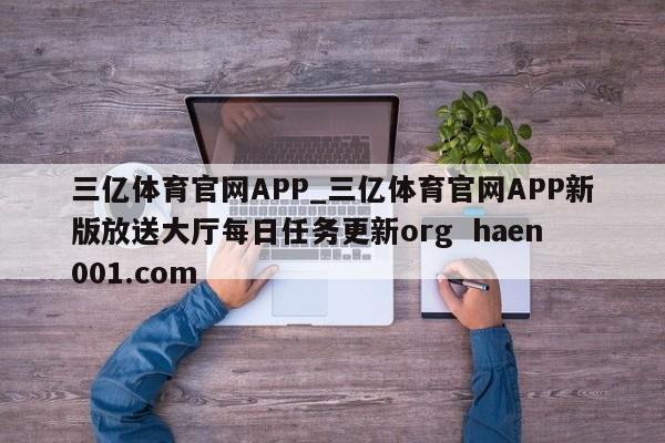 三亿体育官网APP_三亿体育官网APP新版放送大厅每日任务更新org  haen001.com