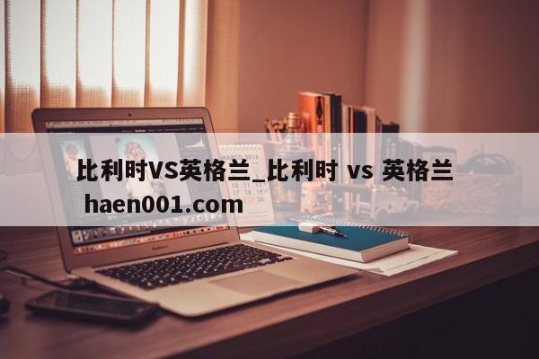 比利时VS英格兰_比利时 vs 英格兰  haen001.com