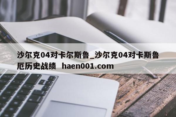 沙尔克04对卡尔斯鲁_沙尔克04对卡斯鲁厄历史战绩  haen001.com