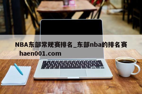 NBA东部常规赛排名_东部nba的排名赛  haen001.com
