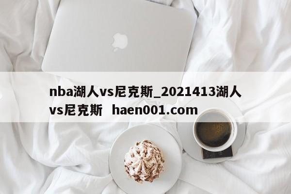nba湖人vs尼克斯_2021413湖人vs尼克斯  haen001.com