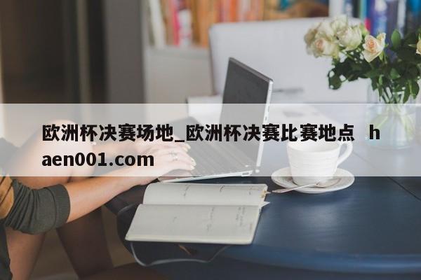 欧洲杯决赛场地_欧洲杯决赛比赛地点  haen001.com