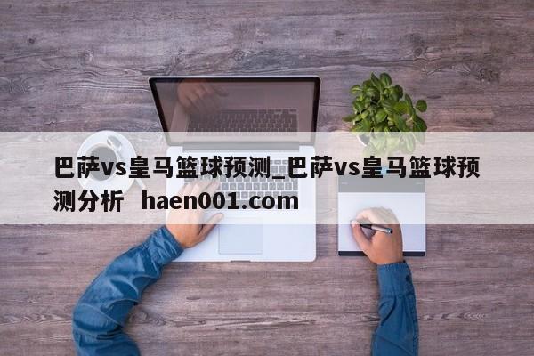 巴萨vs皇马篮球预测_巴萨vs皇马篮球预测分析  haen001.com